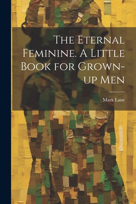 The Eternal Feminine. A Little Book for Grown-up Men - Lane, Mark