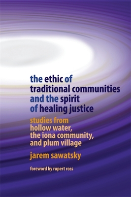 The Ethic of Traditional Communities and the Spirit of Healing Justice: Studies from Hollow Water, the Iona Community, and Plum Village - Sawatsky, Jarem, and Ross, Rupert (Foreword by)