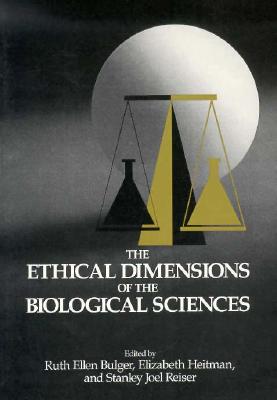 The Ethical Dimensions of the Biological Sciences - Bulger, Ruth Ellen (Editor), and Heitman, Elizabeth (Editor), and Reiser, Stanley Joel (Editor)