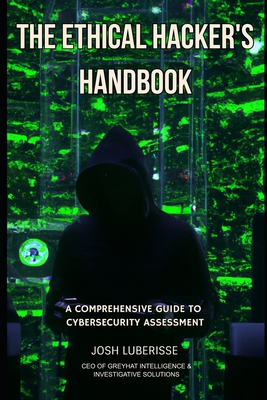 The Ethical Hacker's Handbook: A Comprehensive Guide to Cybersecurity Assessment - Luberisse, Josh