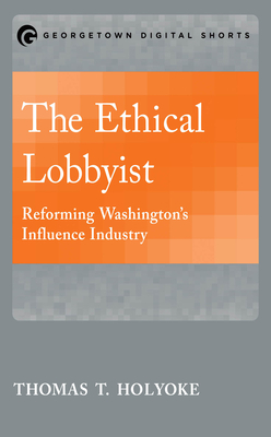 The Ethical Lobbyist: Reforming Washington's Influence Industry - Holyoke, Thomas T