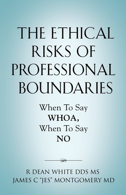 The Ethical Risks of Professional Boundaries: When to Say Whoa, When to Say No - White, R Dean, Ms., Dds, and Montgomery, James C Jes, MD