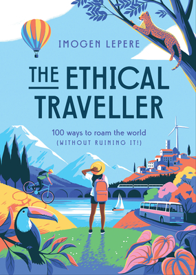 The Ethical Traveller: 100 ways to roam the world (without ruining it!) - Lepere, Imogen