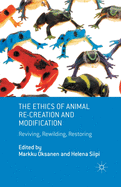 The Ethics of Animal Re-Creation and Modification: Reviving, Rewilding, Restoring