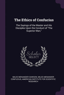 The Ethics of Confucius: The Sayings of the Master and His Disciples Upon the Conduct of The Superior Man,
