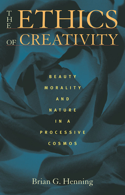 The Ethics of Creativity: Beauty, Morality, and Nature in a Processive Cosmos - Henning, Brian G