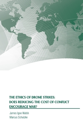 The Ethics of Drone Strikes: Does Reducing the Cost of Conflict Encourage War? - Walsh, James Igoe, and Schulzke, Marcus, and Strategic Studies Institute