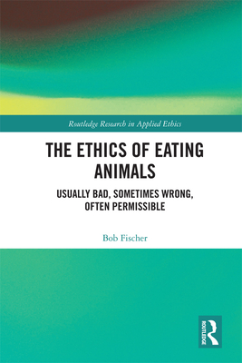 The Ethics of Eating Animals: Usually Bad, Sometimes Wrong, Often Permissible - Fischer, Bob