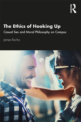 The Ethics of Hooking Up: Casual Sex and Moral Philosophy on Campus - Rocha, James