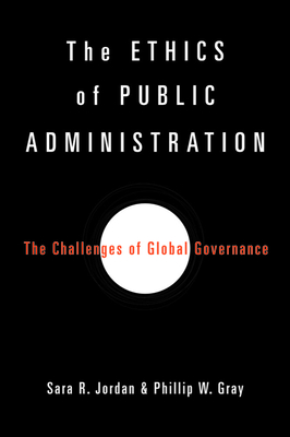 The Ethics of Public Administration: The Challenges of Global Governance - Jordan, Sara R, and Gray, Phillip W