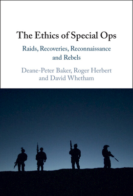 The Ethics of Special Ops: Raids, Recoveries, Reconnaissance, and Rebels - Baker, Deane-Peter, and Herbert, Roger, and Whetham, David