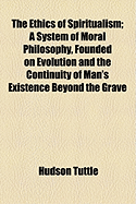 The Ethics of Spiritualism: A System of Moral Philosophy, Founded on Evolution and the Continuity of Man's Existence Beyond the Grave