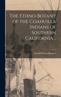The Ethno-botany of the Coahuilla Indians of Southern California .. - Barrows, David Prescott 1873- (Creator)