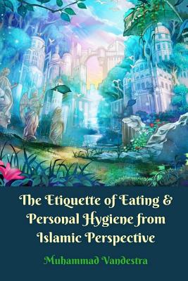 The Etiquette of Eating and Personal Hygiene from Islamic Perspective - Vandestra, Muhammad