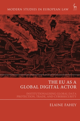 The EU as a Global Digital Actor: Institutionalising Global Data Protection, Trade, and Cybersecurity - Fahey, Elaine