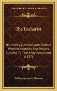 The Eucharist: Its History, Doctrine, And Practice, With Meditations And Prayers Suitable To That Holy Sacrament (1837)