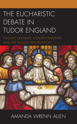 The Eucharistic Debate in Tudor England: Thomas Cranmer, Stephen Gardiner, and the English Reformation - Allen, Amanda Wrenn