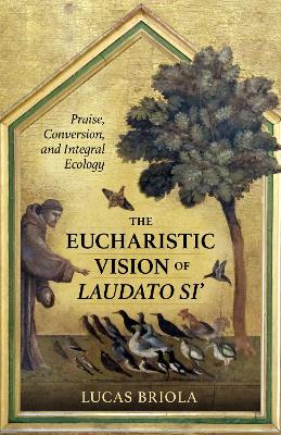 The Eucharistic Vision of Laudato Si: Praise, Conversion, and Integral Ecology - Briola, Lucas