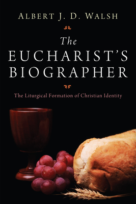 The Eucharist's Biographer: The Liturgical Formation of Christian Identity - Walsh, Albert J D