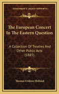 The European Concert in the Eastern Question a Collection of Treaties and Other Public Acts