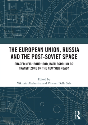 The European Union, Russia and the Post-Soviet Space: Shared Neighbourhood, Battleground or Transit Zone on the New Silk Road? - Akchurina, Viktoria (Editor), and Della Sala, Vincent (Editor)