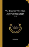 The Evanston Colloquium: Lectures on Mathematics Delivered From Aug. 28 to Sept. 9, 1893 Before Memb