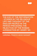 The Eve of the Reformation: Studies in the Religious Life and Thought of the English People in the Period Preceding the Rejection of the Roman Jurisdiction by Henry VIII - Gasquet, Cardinal Francis Aidan