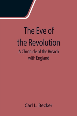 The Eve of the Revolution; A Chronicle of the Breach with England - L Becker, Carl