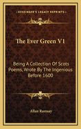 The Ever Green V1: Being a Collection of Scots Poems, Wrote by the Ingenious Before 1600