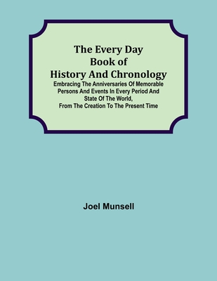 The Every Day Book of History and Chronology; Embracing the Anniversaries of Memorable Persons and Events in Every Period and State of the World, from the Creation to the Present Time - Munsell, Joel