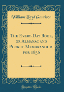 The Every-Day Book, or Almanac and Pocket-Memorandum, for 1836 (Classic Reprint)