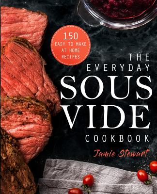 The Everyday Sous Vide Cookbook: 150 Easy to Make at Home Recipes - Stewart, Jamie
