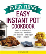 The Everything Easy Instant Pot(r) Cookbook: Learn to Master Your Instant Pot(r) with These 300 Delicious--And Super Simple--Recipes!