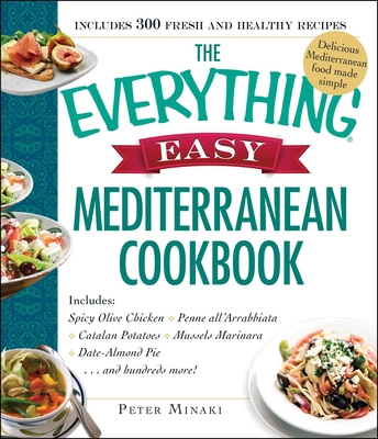 The Everything Easy Mediterranean Cookbook: Includes Spicy Olive Chicken, Penne All'arrabbiata, Catalan Potatoes, Mussels Marinara, Date-Almond Pie...and Hundreds More! - Minaki, Peter