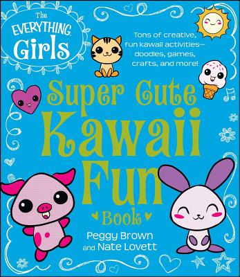 The Everything Girls Super Cute Kawaii Fun Book: Tons of Creative, Fun Kawaii Activities-Doodles, Games, Crafts, and More! - Brown, Peggy, and Lovett, Nate