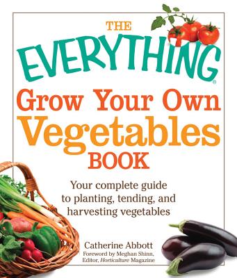 The Everything Grow Your Own Vegetables Book: Your Complete Guide to Planting, Tending, and Harvesting Vegetables - Abbott, Catherine