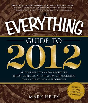 The Everything Guide to 2012: All You Need to Know about the Theories, Beliefs, and History Surrounding the Ancient Mayan Prophecies - Heley, Mark