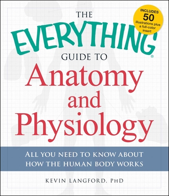 The Everything Guide to Anatomy and Physiology: All You Need to Know about How the Human Body Works - Langford, Kevin