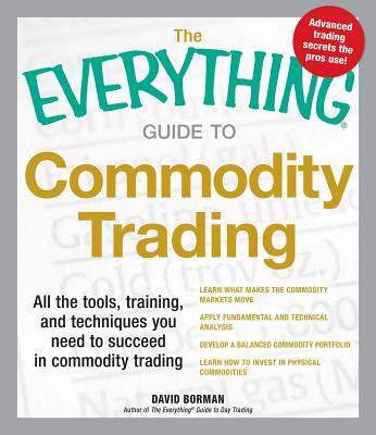 The Everything Guide to Commodity Trading: All the tools, training, and techniques you need to succeed in commodity trading - Borman, David