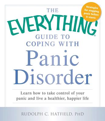 The Everything Guide to Coping with Panic Disorder: Learn How to Take Control of Your Panic and Live a Healthier, Happier Life - Hatfield, Rudolph C