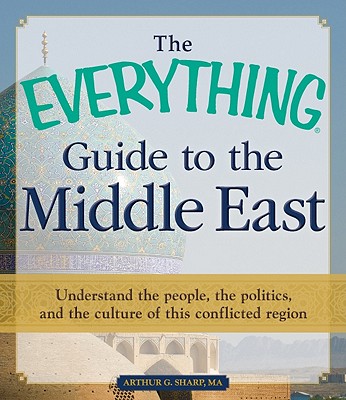 The Everything Guide to the Middle East: Understand the people, the politics, and the culture of this conflicted region - Sharp, Arthur G, MA