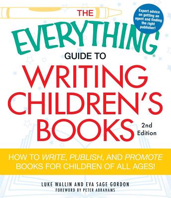 The Everything Guide to Writing Children's Books: How to write, publish, and promote books for children of all ages! - Wallin, Luke, and Gordon, Eva Sage, and Abrahams, Peter (Foreword by)