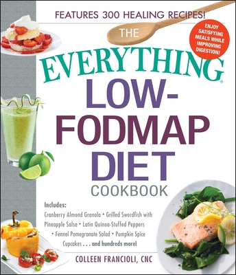 The Everything Low-Fodmap Diet Cookbook: Includes Cranberry Almond Granola, Grilled Swordfish with Pineapple Salsa, Latin Quinoa-Stuffed Peppers, Fennel Pomegranate Salad, Pumpkin Spice Cupcakes...and Hundreds More! - Francioli, Colleen, Cnc