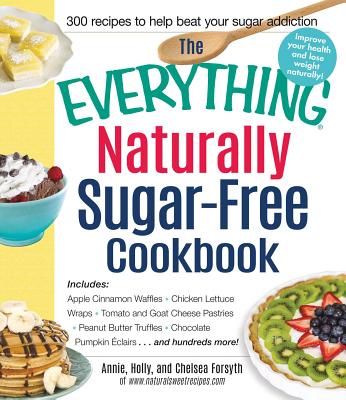 The Everything Naturally Sugar-Free Cookbook: Includes Apple Cinnamon Waffles, Chicken Lettuce Wraps, Tomato and Goat Cheese Pastries, Peanut Butter Truffles, Chocolate Pumpkin Eclairs...and Hundreds More! - Forsyth, Annie, and Forsyth, Holly, and Forsyth, Chelsea
