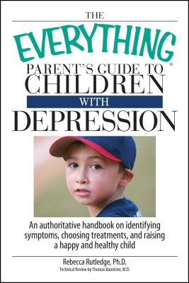 The Everything Parent's Guide to Children with Depression: An Authoritative Handbook on Identifying Symptoms, Choosing Treatments, and Raising a Happy - Rutledge, Rebecca, PhD
