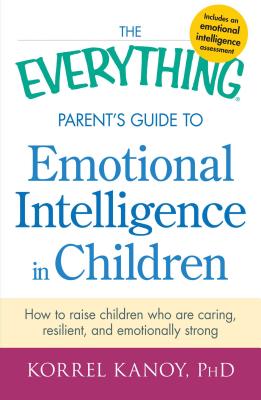 The Everything Parent's Guide to Emotional Intelligence in Children: How to Raise Children Who Are Caring, Resilient, and Emotionally Strong - Kanoy, Korrel