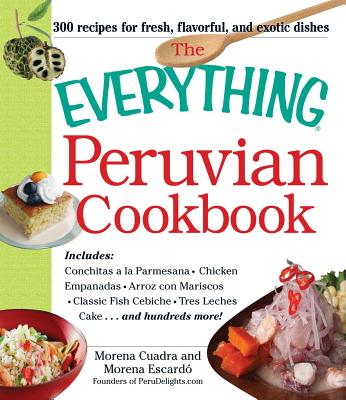 The Everything Peruvian Cookbook: Includes Conchitas a la Parmesana, Chicken Empanadas, Arroz Con Mariscos, Classic Fish Cebiche, Tres Leches Cake and Hundreds More! - Cuadra, Morena, and Escardo, Morena
