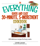 The Everything Quick and Easy 30 Minute, 5-Ingredient Cookbook: 300 Delicious Recipes for Busy Cooks - Larsen, Linda