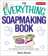 The Everything Soapmaking Book: Recipes and Techniques for Creating Colorful and Fragrant Soaps - Grosso, Alicia