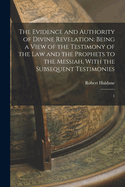 The Evidence and Authority of Divine Revelation: Being a View of the Testimony of the law and the Prophets to the Messiah, With the Subsequent Testimonies: 1